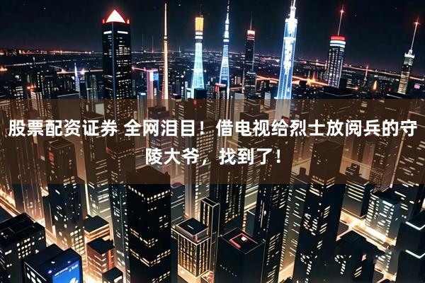 股票配资证券 全网泪目！借电视给烈士放阅兵的守陵大爷，找到了！