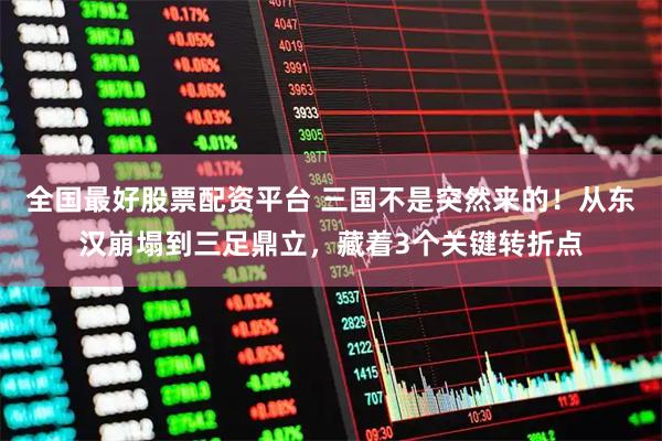 全国最好股票配资平台 三国不是突然来的！从东汉崩塌到三足鼎立，藏着3个关键转折点