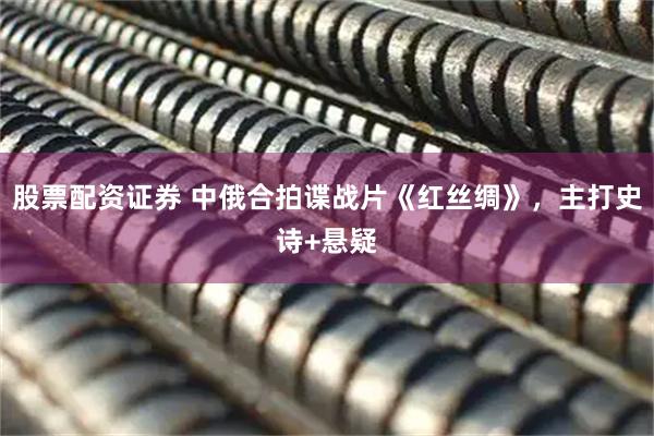 股票配资证券 中俄合拍谍战片《红丝绸》，主打史诗+悬疑
