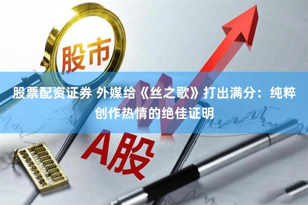 股票配资证券 外媒给《丝之歌》打出满分：纯粹创作热情的绝佳证明
