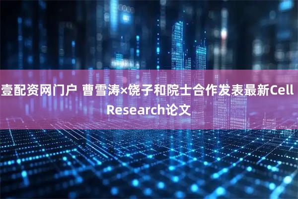 壹配资网门户 曹雪涛×饶子和院士合作发表最新Cell Research论文