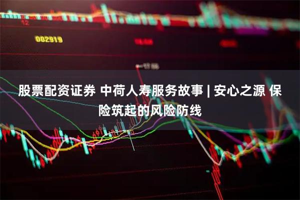 股票配资证券 中荷人寿服务故事 | 安心之源 保险筑起的风险防线