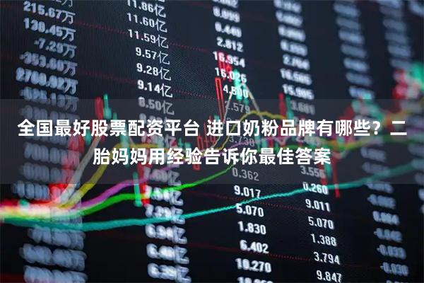 全国最好股票配资平台 进口奶粉品牌有哪些？二胎妈妈用经验告诉你最佳答案