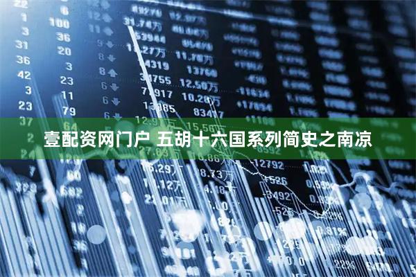 壹配资网门户 五胡十六国系列简史之南凉