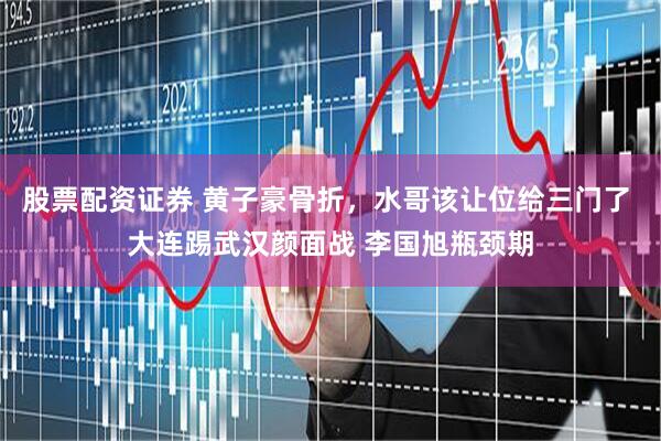 股票配资证券 黄子豪骨折，水哥该让位给三门了 大连踢武汉颜面战 李国旭瓶颈期