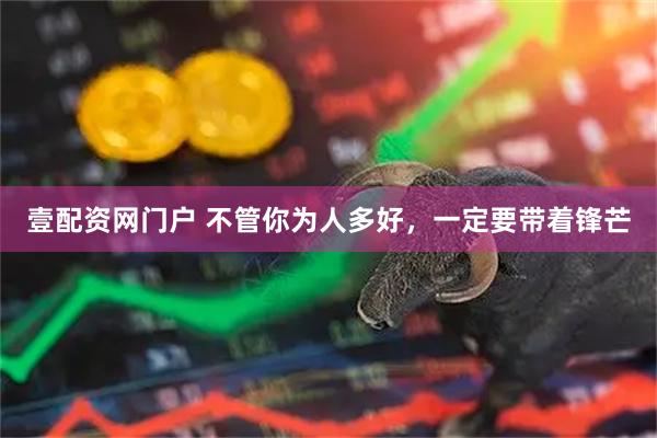 壹配资网门户 不管你为人多好，一定要带着锋芒