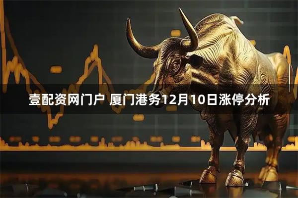 壹配资网门户 厦门港务12月10日涨停分析