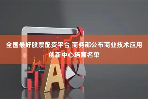 全国最好股票配资平台 商务部公布商业技术应用创新中心培育名单