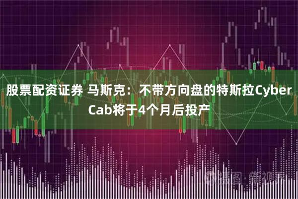 股票配资证券 马斯克：不带方向盘的特斯拉CyberCab将于4个月后投产