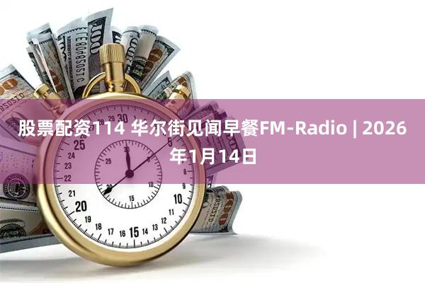 股票配资114 华尔街见闻早餐FM-Radio | 2026年1月14日
