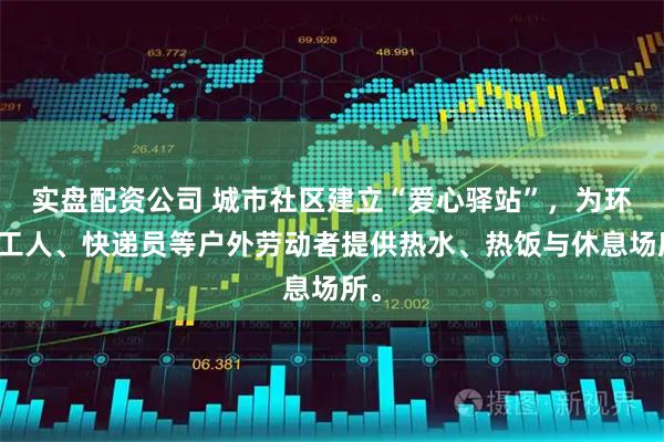 实盘配资公司 城市社区建立“爱心驿站”，为环卫工人、快递员等户外劳动者提供热水、热饭与休息场所。