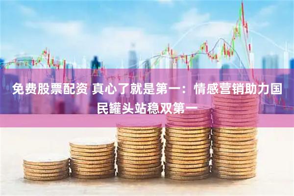 免费股票配资 真心了就是第一：情感营销助力国民罐头站稳双第一