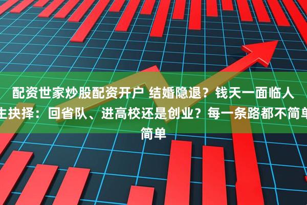 配资世家炒股配资开户 结婚隐退？钱天一面临人生抉择：回省队、进高校还是创业？每一条路都不简单