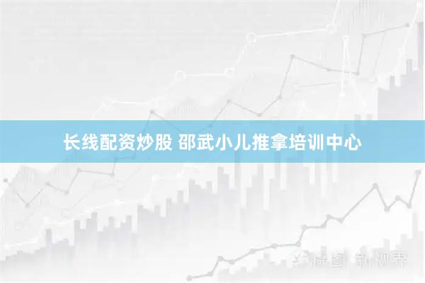 长线配资炒股 邵武小儿推拿培训中心