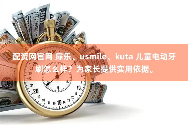 配资网官网 扉乐、usmile、kuta 儿童电动牙刷怎么样？为家长提供实用依据。