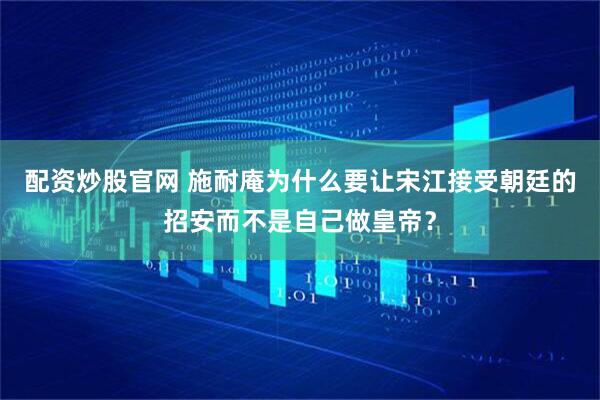 配资炒股官网 施耐庵为什么要让宋江接受朝廷的招安而不是自己做皇帝？