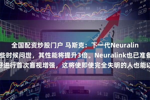 全国配资炒股门户 马斯克：下一代Neuralink赛博增强将于今年晚些时候问世，其性能将提升3倍。Neuralink也已准备好进行首次盲视增强，这将使即使完全失明的人也能以低分辨率“看到东西”。