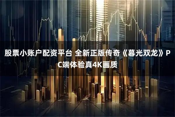 股票小账户配资平台 全新正版传奇《暮光双龙》PC端体验真4K画质