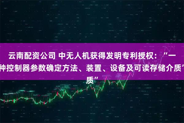 云南配资公司 中无人机获得发明专利授权：“一种控制器参数确定方法、装置、设备及可读存储介质”