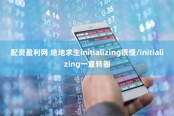 配资盈利网 绝地求生initializing很慢/initializing一直转圈