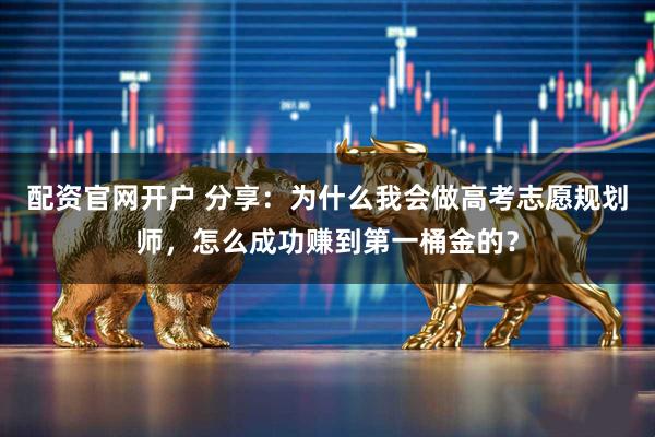 配资官网开户 分享：为什么我会做高考志愿规划师，怎么成功赚到第一桶金的？
