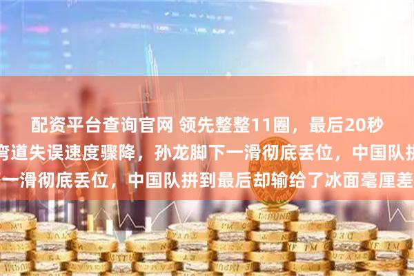 配资平台查询官网 领先整整11圈，最后20秒崩盘掉到第四，张楚桐弯道失误速度骤降，孙龙脚下一滑彻底丢位，中国队拼到最后却输给了冰面毫厘差距