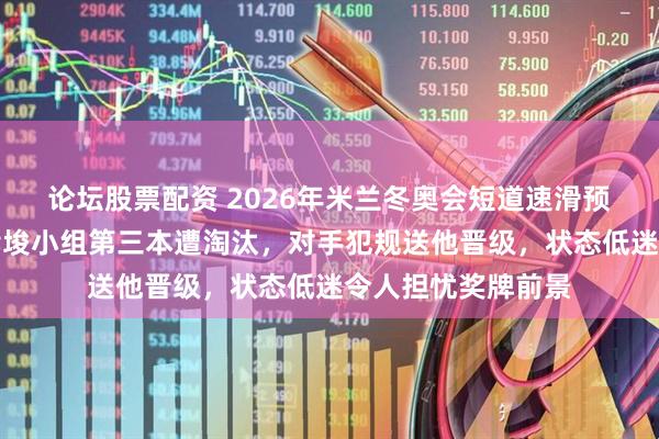 论坛股票配资 2026年米兰冬奥会短道速滑预赛惊险一幕：林孝埈小组第三本遭淘汰，对手犯规送他晋级，状态低迷令人担忧奖牌前景