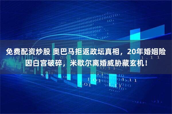 免费配资炒股 奥巴马拒返政坛真相，20年婚姻险因白宫破碎，米歇尔离婚威胁藏玄机！