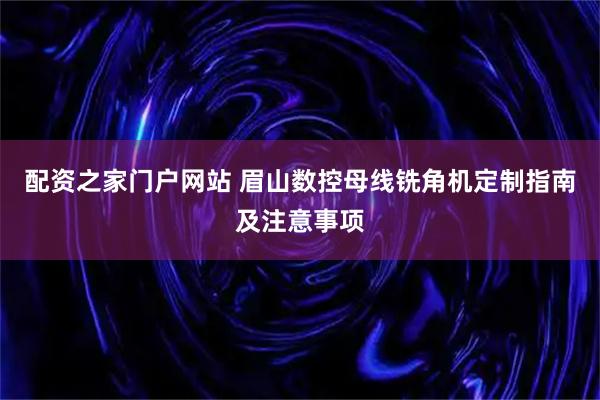 配资之家门户网站 眉山数控母线铣角机定制指南及注意事项