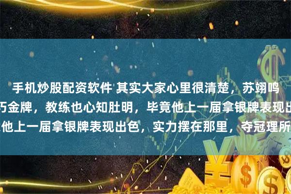 手机炒股配资软件 其实大家心里很清楚，苏翊鸣冬奥会能拿坡面障碍技巧金牌，教练也心知肚明，毕竟他上一届拿银牌表现出色，实力摆在那里，夺冠理所当然