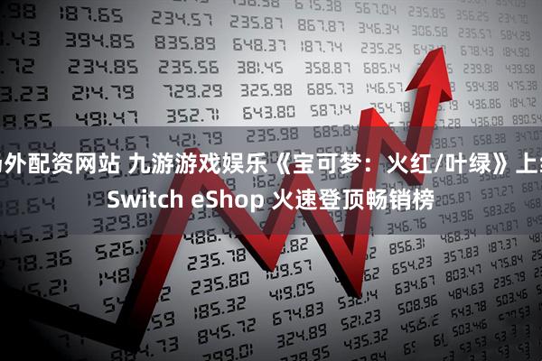 场外配资网站 九游游戏娱乐《宝可梦：火红/叶绿》上线Switch eShop 火速登顶畅销榜