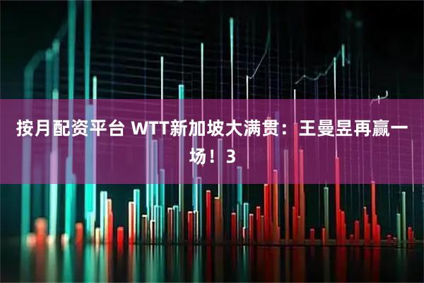 按月配资平台 WTT新加坡大满贯：王曼昱再赢一场！3