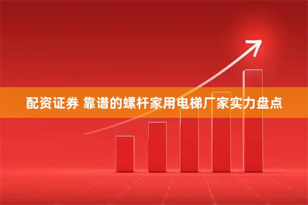 配资证券 靠谱的螺杆家用电梯厂家实力盘点