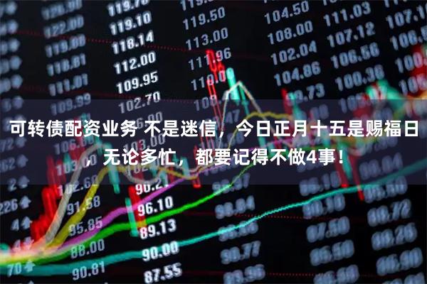 可转债配资业务 不是迷信，今日正月十五是赐福日，无论多忙，都要记得不做4事！