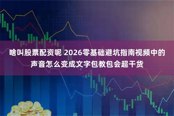 啥叫股票配资呢 2026零基础避坑指南视频中的声音怎么变成文字包教包会超干货
