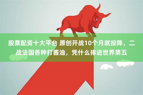 股票配资十大平台 原创开战10个月就投降，二战法国各种打酱油，凭什么排进世界第五