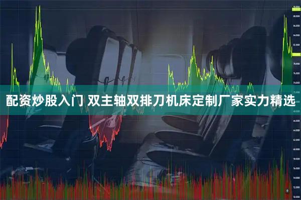 配资炒股入门 双主轴双排刀机床定制厂家实力精选