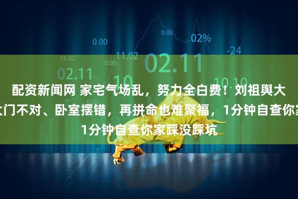 配资新闻网 家宅气场乱,努力全白费!刘祖舆大师警告:大门不对、卧室摆错,再拼命也难聚福,1分钟自查你家踩没踩坑