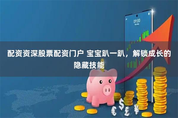 配资资深股票配资门户 宝宝趴一趴，解锁成长的隐藏技能