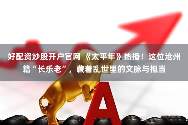 好配资炒股开户官网 《太平年》热播！这位沧州籍“长乐老”，藏着乱世里的文脉与担当