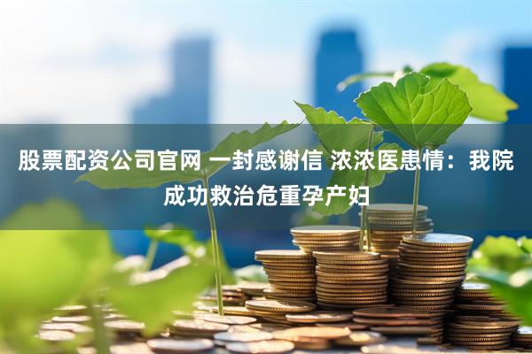 股票配资公司官网 一封感谢信 浓浓医患情：我院成功救治危重孕产妇