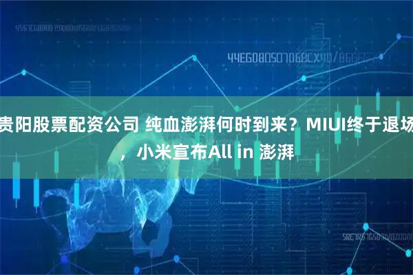 贵阳股票配资公司 纯血澎湃何时到来？MIUI终于退场，小米宣布All in 澎湃