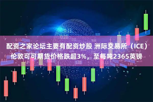 配资之家论坛主要有配资炒股 洲际交易所（ICE）伦敦可可期货价格跌超3%，至每吨2365英镑