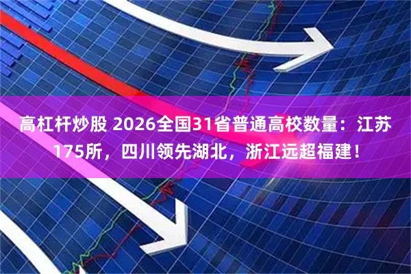 高杠杆炒股 2026全国31省普通高校数量：江苏175所，四川领先湖北，浙江远超福建！
