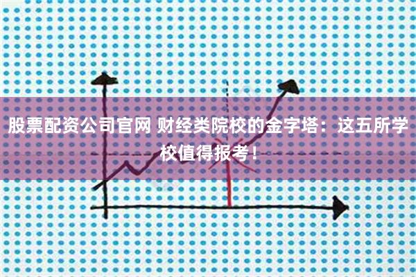 股票配资公司官网 财经类院校的金字塔：这五所学校值得报考！