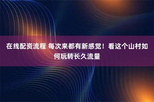 在线配资流程 每次来都有新感觉！看这个山村如何玩转长久流量