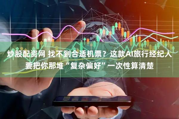 炒股配资网 找不到合适机票？这款AI旅行经纪人要把你那堆“复杂偏好”一次性算清楚