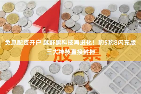 免息配资开户 越野黑科技再进化！豹5豹8闪充版三大神技直接封神