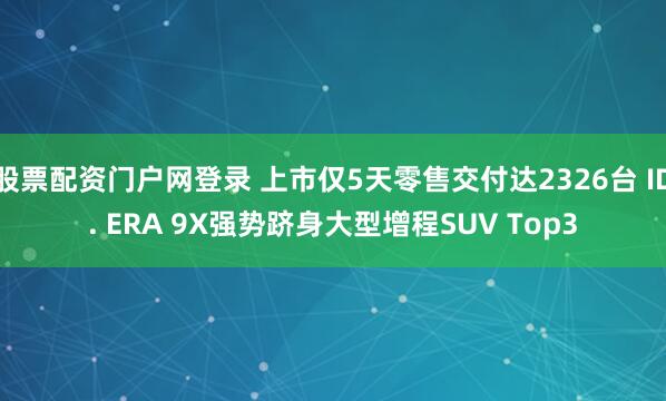 股票配资门户网登录 上市仅5天零售交付达2326台 ID. ERA 9X强势跻身大型增程SUV Top3